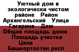 Уютный дом в экологически чистом районе › Район ­ Архангельский › Улица ­ Гагарина › Дом ­ 77 › Общая площадь дома ­ 84 › Площадь участка ­ 16 › Цена ­ 3 390 000 - Башкортостан респ., Архангельский р-н, Архангельское с. Недвижимость » Дома, коттеджи, дачи продажа   . Башкортостан респ.